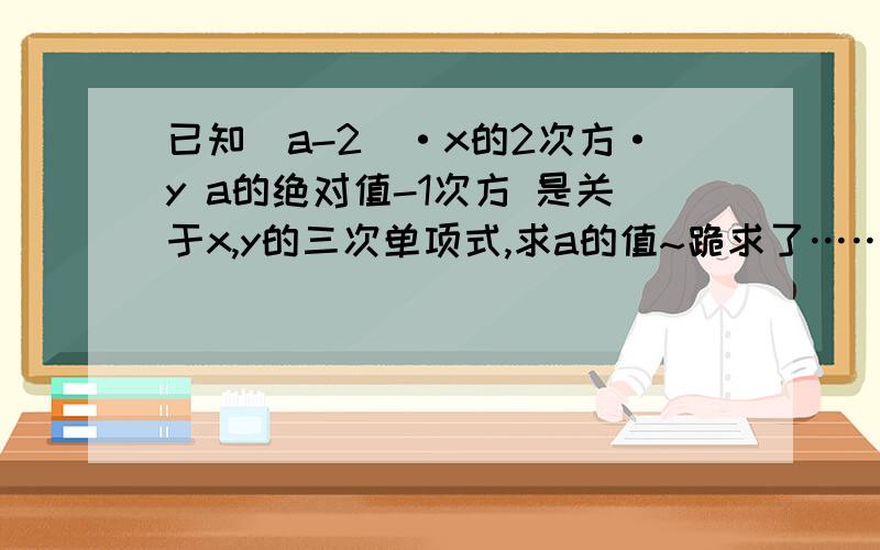 已知(a-2)·x的2次方·y a的绝对值-1次方 是关于x,y的三次单项式,求a的值~跪求了…………