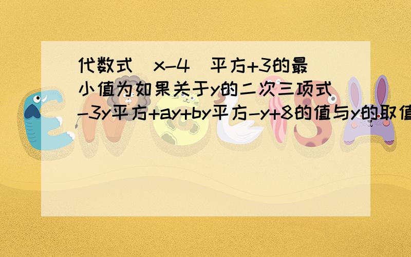 代数式(x-4)平方+3的最小值为如果关于y的二次三项式-3y平方+ay+by平方-y+8的值与y的取值无关,则a=?,b=?