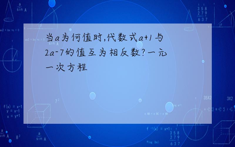 当a为何值时,代数式a+1与2a-7的值互为相反数?一元一次方程