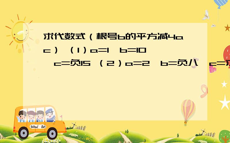 求代数式（根号b的平方减4ac） （1）a=1,b=10,c=负15 （2）a=2,b=负八,c=求代数式（根号b的平方减4ac）（1）a=1,b=10,c=负15（2）a=2,b=负八,c=5