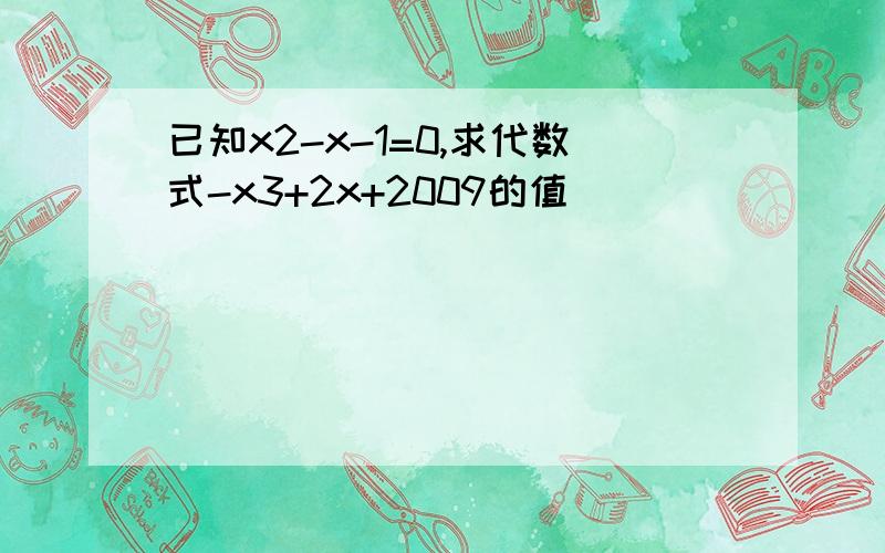 已知x2-x-1=0,求代数式-x3+2x+2009的值