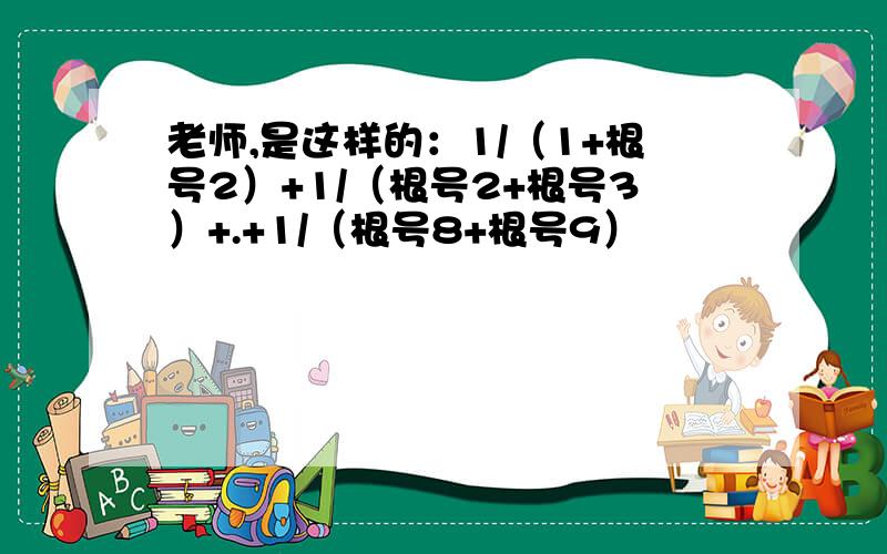 老师,是这样的：1/（1+根号2）+1/（根号2+根号3）+.+1/（根号8+根号9）