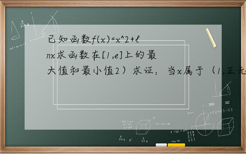 已知函数f(x)=x^2+lnx求函数在[1,e]上的最大值和最小值2）求证：当x属于（1,正无穷）时,函数的图像在g(x)=2/3x^3+1/2x^2的下方