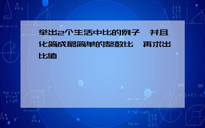 举出2个生活中比的例子,并且化简成最简单的整数比,再求出比值