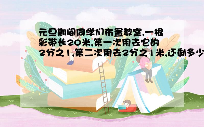 元旦期间同学们布置教室,一根彩带长20米,第一次用去它的2分之1,第二次用去2分之1米,还剩多少米.