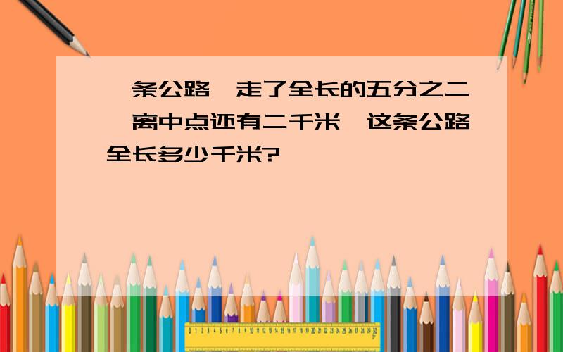 一条公路,走了全长的五分之二,离中点还有二千米,这条公路全长多少千米?