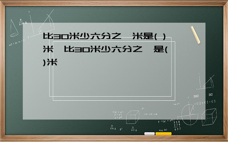 比30米少六分之一米是( )米,比30米少六分之一是( )米