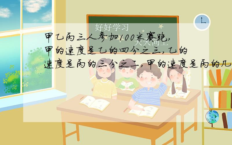 甲乙丙三人参加100米赛跑,甲的速度是乙的四分之三,乙的速度是丙的三分之二,甲的速度是丙的几分之几?