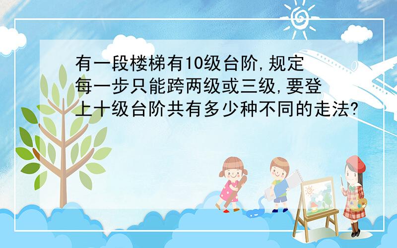 有一段楼梯有10级台阶,规定每一步只能跨两级或三级,要登上十级台阶共有多少种不同的走法?