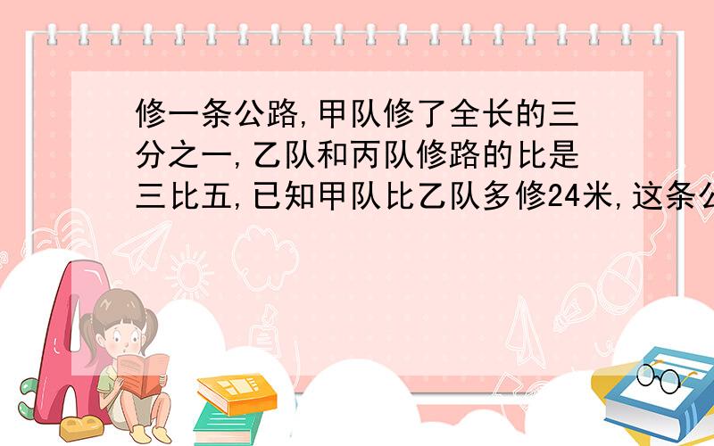 修一条公路,甲队修了全长的三分之一,乙队和丙队修路的比是三比五,已知甲队比乙队多修24米,这条公路全长多少米?要讲每一步为什么这么做,还有,