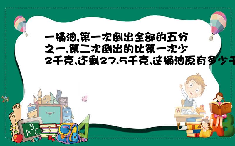 一桶油,第一次倒出全部的五分之一,第二次倒出的比第一次少2千克,还剩27.5千克,这桶油原有多少千克?（算术法,说清每一步求的是什么,