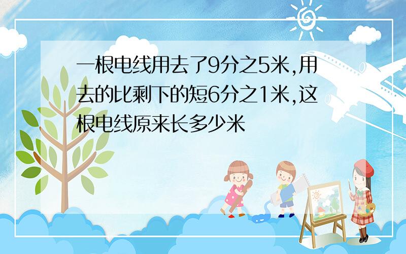 一根电线用去了9分之5米,用去的比剩下的短6分之1米,这根电线原来长多少米