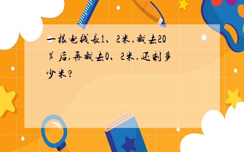 一根电线长1、2米,截去20％后,再截去0、2米,还剩多少米?