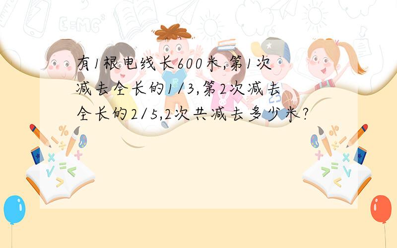 有1根电线长600米,第1次减去全长的1/3,第2次减去全长的2/5,2次共减去多少米?