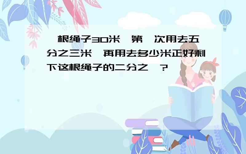 一根绳子30米,第一次用去五分之三米,再用去多少米正好剩下这根绳子的二分之一?