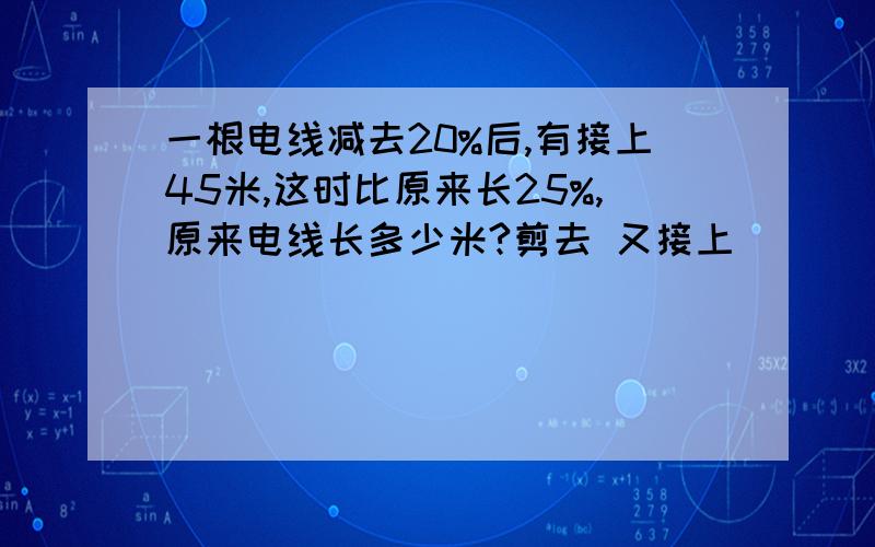 一根电线减去20%后,有接上45米,这时比原来长25%,原来电线长多少米?剪去 又接上