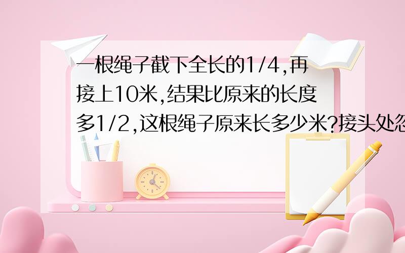 一根绳子截下全长的1/4,再接上10米,结果比原来的长度多1/2,这根绳子原来长多少米?接头处忽略不计,