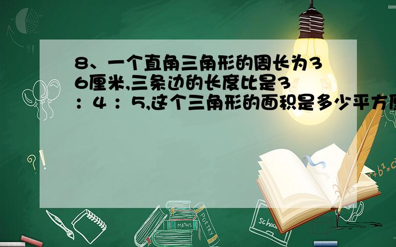 8、一个直角三角形的周长为36厘米,三条边的长度比是3 ：4 ：5,这个三角形的面积是多少平方厘米?