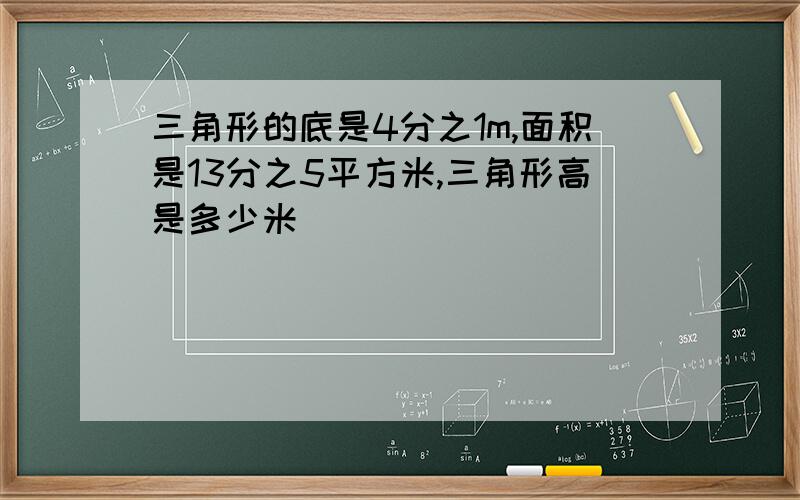 三角形的底是4分之1m,面积是13分之5平方米,三角形高是多少米