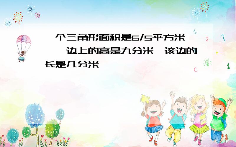 一个三角形面积是6/5平方米,一边上的高是九分米,该边的长是几分米