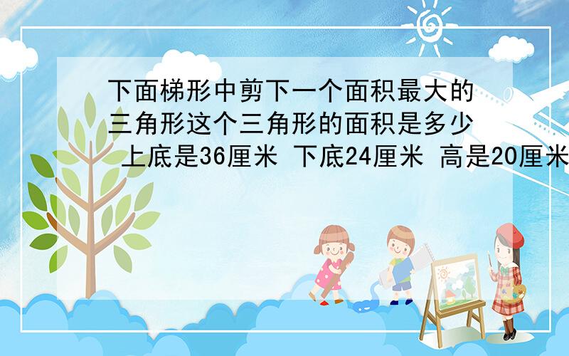 下面梯形中剪下一个面积最大的三角形这个三角形的面积是多少 上底是36厘米 下底24厘米 高是20厘米有篱笆围成一个梯形养鸡场 一边利用房屋的墙壁篱笆的总长度是65米求养鸡场的面积 高是