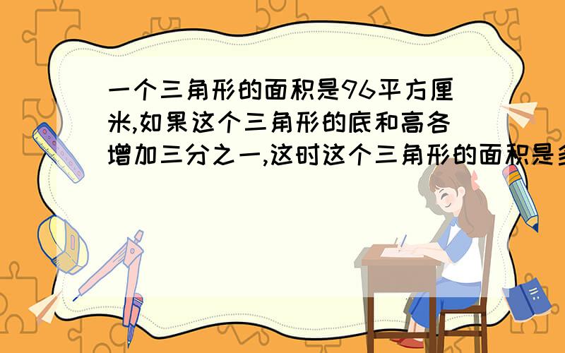 一个三角形的面积是96平方厘米,如果这个三角形的底和高各增加三分之一,这时这个三角形的面积是多少?