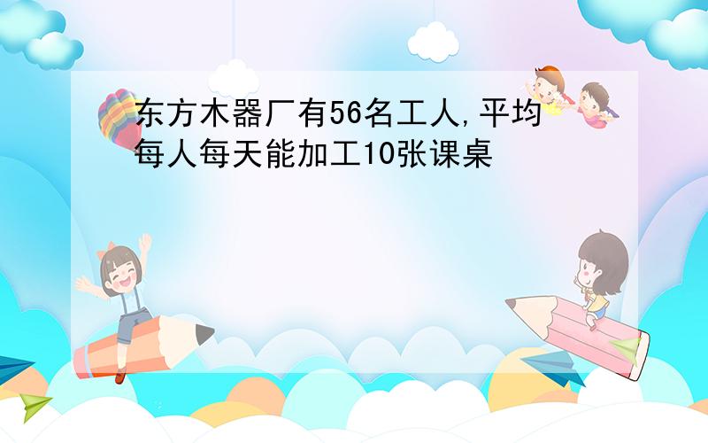 东方木器厂有56名工人,平均每人每天能加工10张课桌