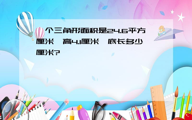 一个三角形面积是24.6平方厘米,高4.1厘米,底长多少厘米?