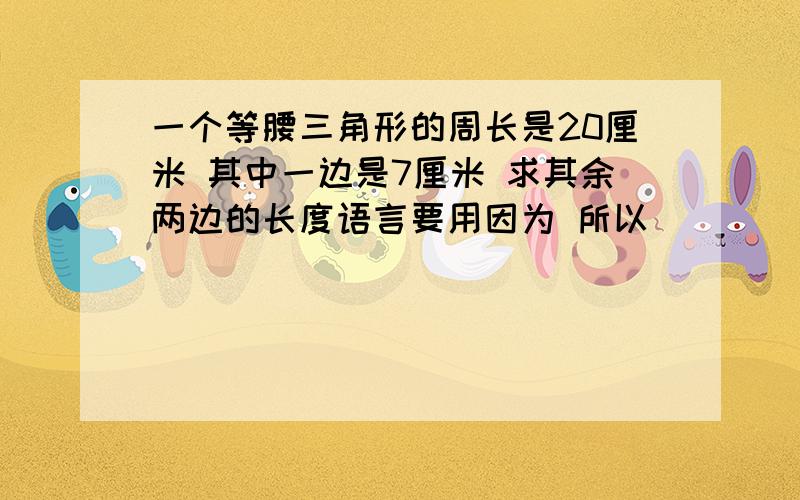 一个等腰三角形的周长是20厘米 其中一边是7厘米 求其余两边的长度语言要用因为 所以