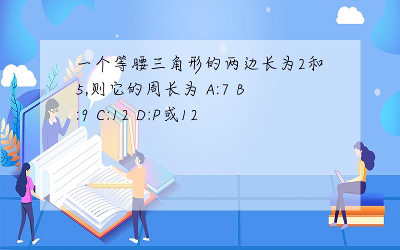 一个等腰三角形的两边长为2和5,则它的周长为 A:7 B:9 C:12 D:P或12