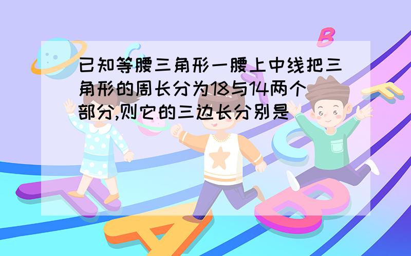 已知等腰三角形一腰上中线把三角形的周长分为18与14两个部分,则它的三边长分别是