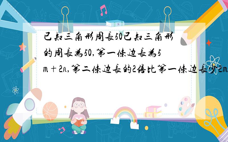 已知三角形周长50已知三角形的周长为50,第一条边长为5m+2n,第二条边长的2倍比第一条边长少2m-n+1.求第三