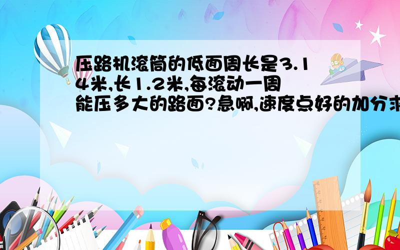 压路机滚筒的低面周长是3.14米,长1.2米,每滚动一周能压多大的路面?急啊,速度点好的加分求速度