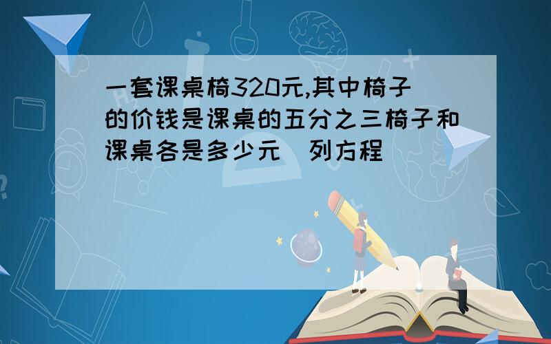 一套课桌椅320元,其中椅子的价钱是课桌的五分之三椅子和课桌各是多少元(列方程）