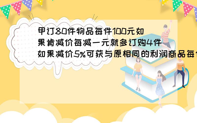 甲订80件物品每件100元如果肯减价每减一元就多订购4件如果减价5%可获与原相同的利润商品每件的成本是几元