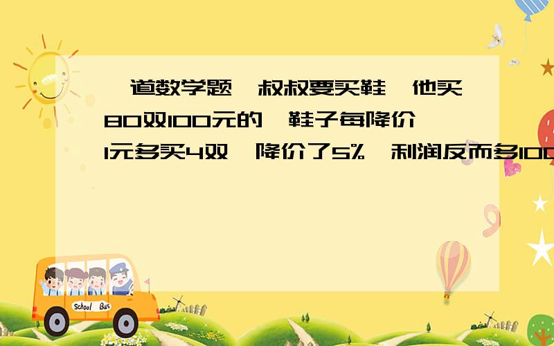 一道数学题,叔叔要买鞋,他买80双100元的,鞋子每降价1元多买4双,降价了5%,利润反而多100,这鞋成本是