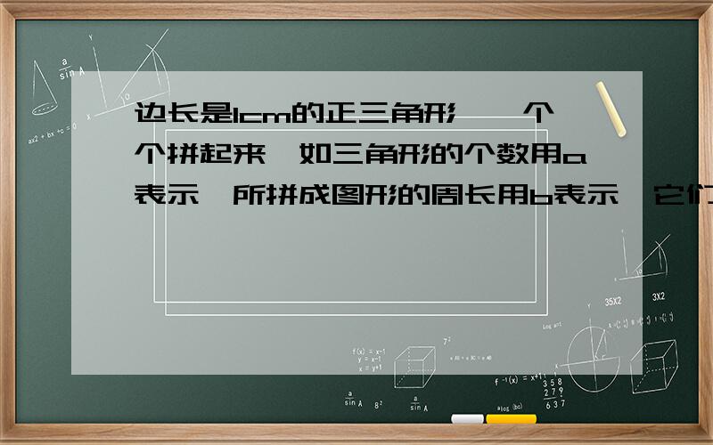 边长是1cm的正三角形,一个个拼起来,如三角形的个数用a表示,所拼成图形的周长用b表示,它们之间的关系是