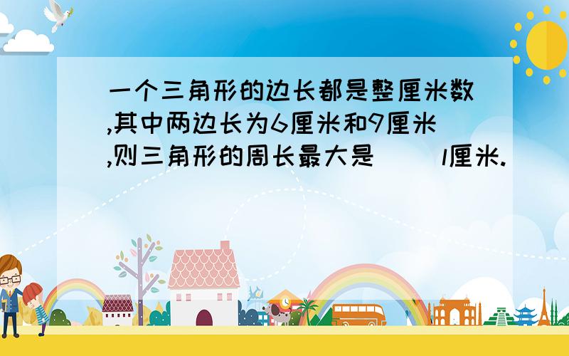 一个三角形的边长都是整厘米数,其中两边长为6厘米和9厘米,则三角形的周长最大是( )l厘米.