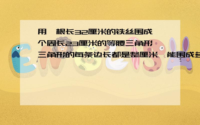 用一根长32厘米的铁丝围成一个周长23厘米的等腰三角形,三角形的每条边长都是整厘米,能围成多少种不同的等腰三角形?