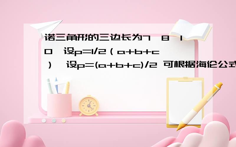 诺三角形的三边长为7,8,10,设p=1/2（a+b+c）,设p=(a+b+c)/2 可根据海伦公式计算面积答案是精确到0.001