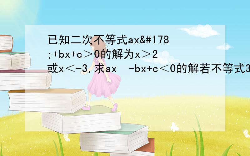 已知二次不等式ax²+bx+c＞0的解为x＞2或x＜-3,求ax²-bx+c＜0的解若不等式3x²+bx+2≥0的解是全体实数，求实数b的取值范围。不好意思有两道题谢谢你们。