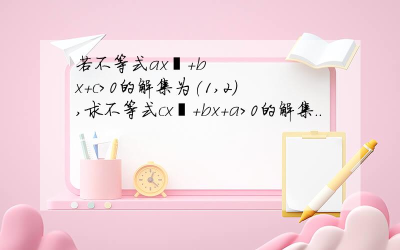 若不等式ax²+bx+c>0的解集为(1,2),求不等式cx²+bx+a＞0的解集..