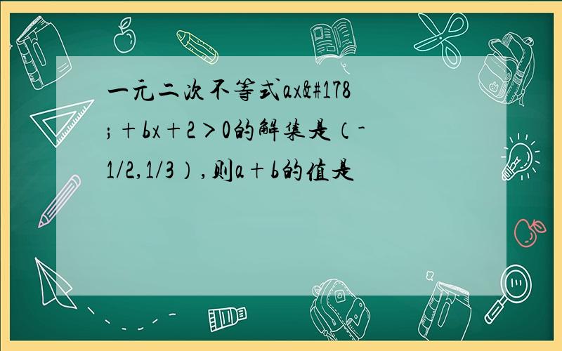 一元二次不等式ax²+bx+2＞0的解集是（-1/2,1/3）,则a+b的值是