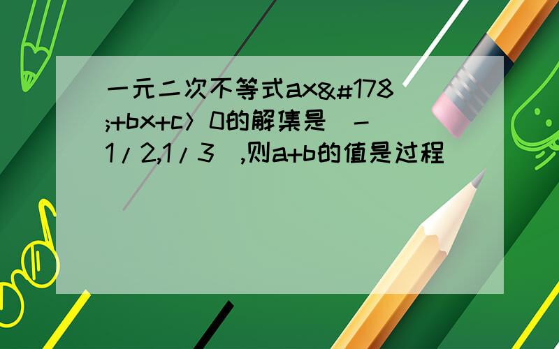 一元二次不等式ax²+bx+c＞0的解集是（-1/2,1/3）,则a+b的值是过程