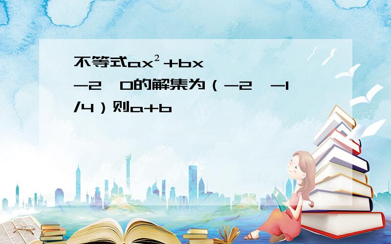 不等式ax²+bx-2＞0的解集为（-2,-1/4）则a+b