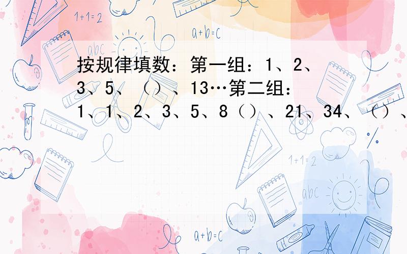 按规律填数：第一组：1、2、3、5、（）、13…第二组：1、1、2、3、5、8（）、21、34、（）、89…写出是什么规律