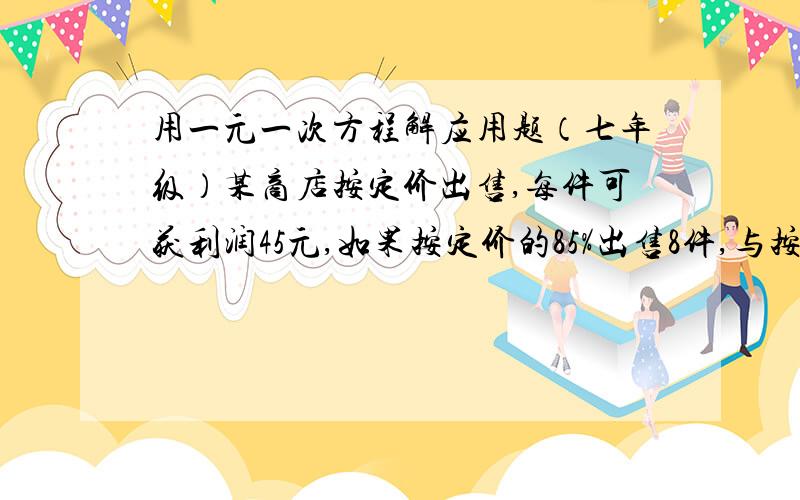 用一元一次方程解应用题（七年级）某商店按定价出售,每件可获利润45元,如果按定价的85%出售8件,与按定价每件减少35元出售12件所获得的利润一样多,这种商品每件定价多少元?