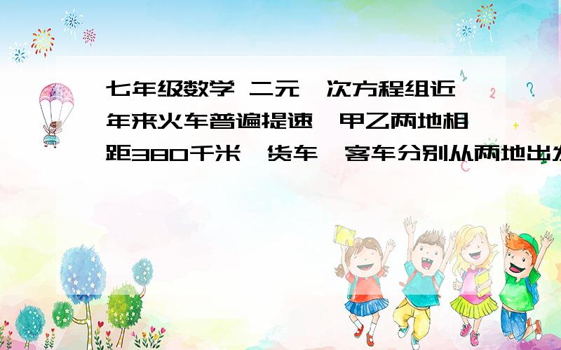 七年级数学 二元一次方程组近年来火车普遍提速,甲乙两地相距380千米,货车、客车分别从两地出发相向而行,火车运行了2h,客车运行了1.5h后两车相遇.若两车同时从两地出发,则5h后它们相距720