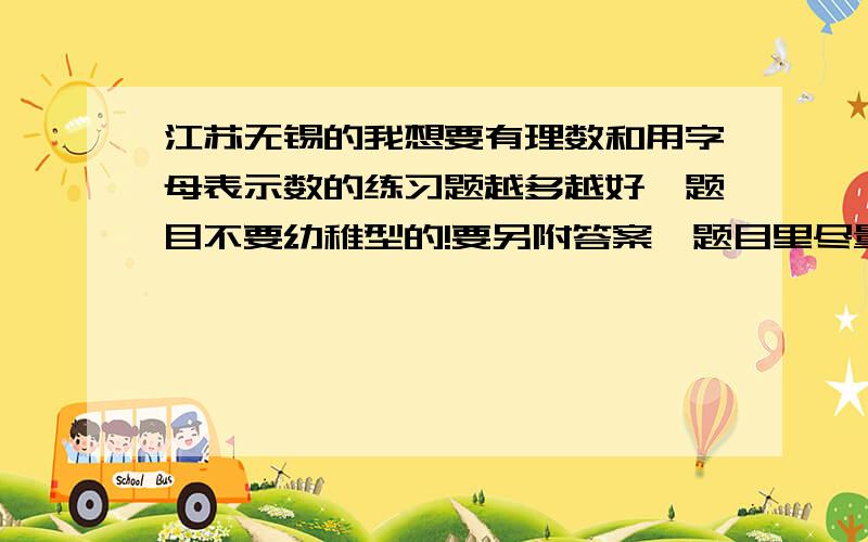 江苏无锡的我想要有理数和用字母表示数的练习题越多越好,题目不要幼稚型的!要另附答案,题目里尽量要有点容易错的题目!