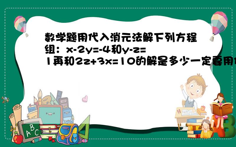 数学题用代入消元法解下列方程组：x-2y=-4和y-z=1再和2z+3x=10的解是多少一定要用代入消元法!